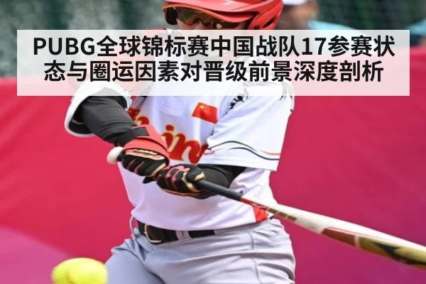 PUBG全球锦标赛中国战队17参赛状态与圈运因素对晋级前景深度剖析 - kaiyun