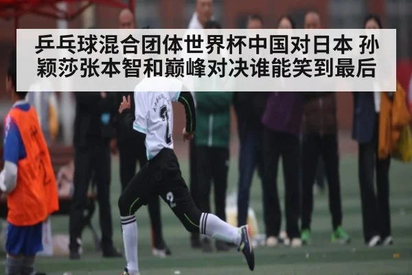乒乓球混合团体世界杯中国对日本 孙颖莎张本智和巅峰对决谁能笑到最后 - kaiyun