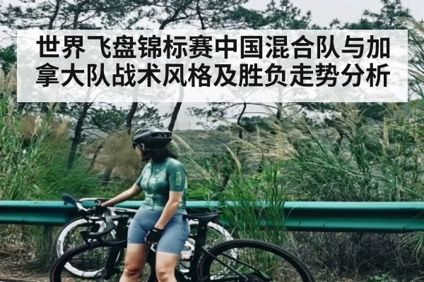 世界飞盘锦标赛中国混合队与加拿大队战术风格及胜负走势分析 - kaiyun