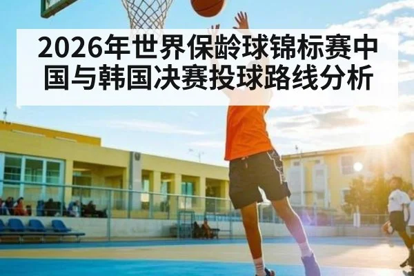 2026年世界保龄球锦标赛中国与韩国决赛投球路线分析 - kaiyun