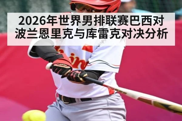 2026年世界男排联赛巴西对波兰恩里克与库雷克对决分析 - kaiyun