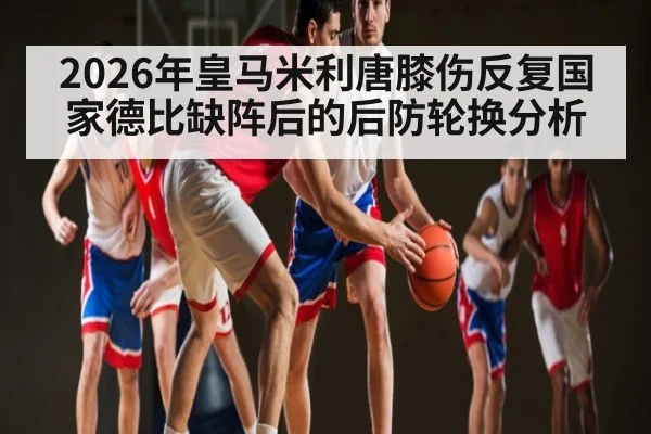 2026年皇马米利唐膝伤反复国家德比缺阵后的后防轮换分析 - kaiyun